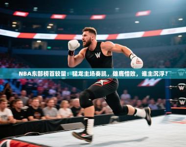 NBA东部榜首较量：猛龙主场奏凯，雄鹿惜败，谁主沉浮？