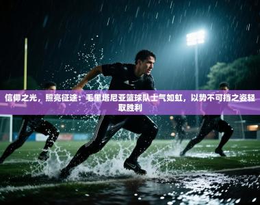 信仰之光，照亮征途：毛里塔尼亚篮球队士气如虹，以势不可挡之姿轻取胜利