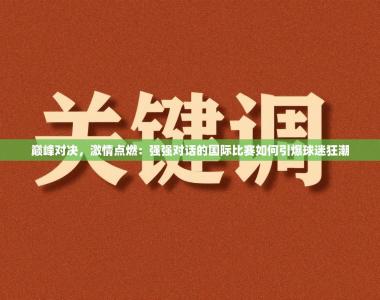 巅峰对决，激情点燃：强强对话的国际比赛如何引爆球迷狂潮