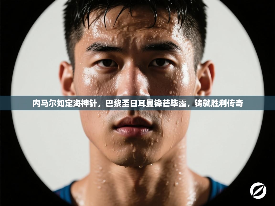 内马尔如定海神针，巴黎圣日耳曼锋芒毕露，铸就胜利传奇  第2张