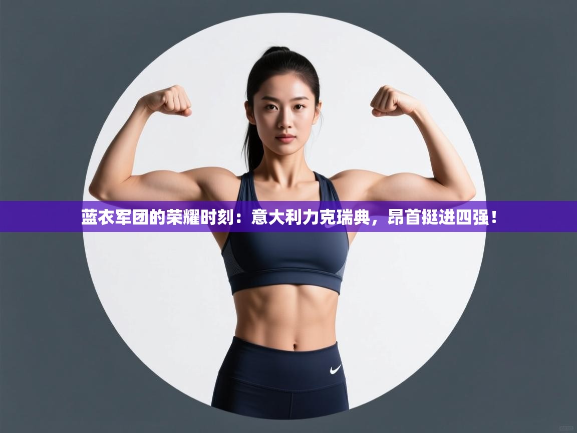 蓝衣军团的荣耀时刻：意大利力克瑞典，昂首挺进四强！  第1张