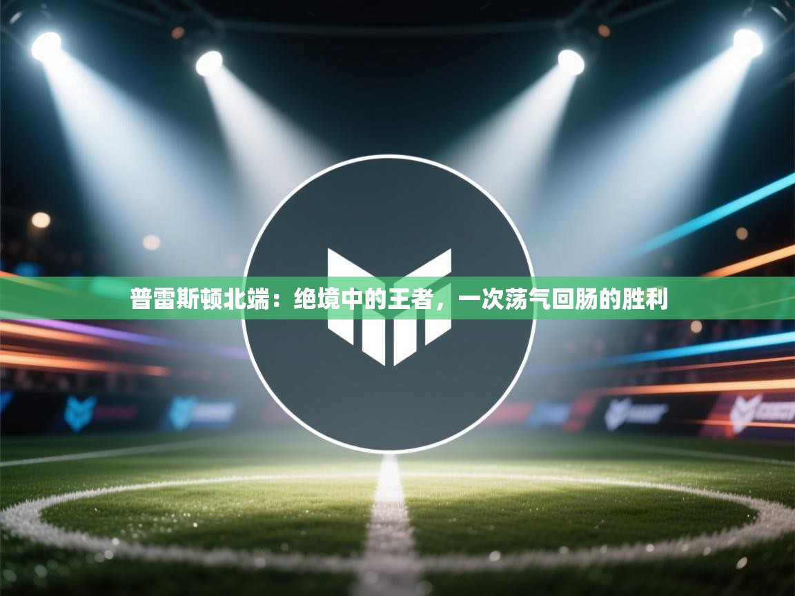 普雷斯顿北端：绝境中的王者，一次荡气回肠的胜利  第2张