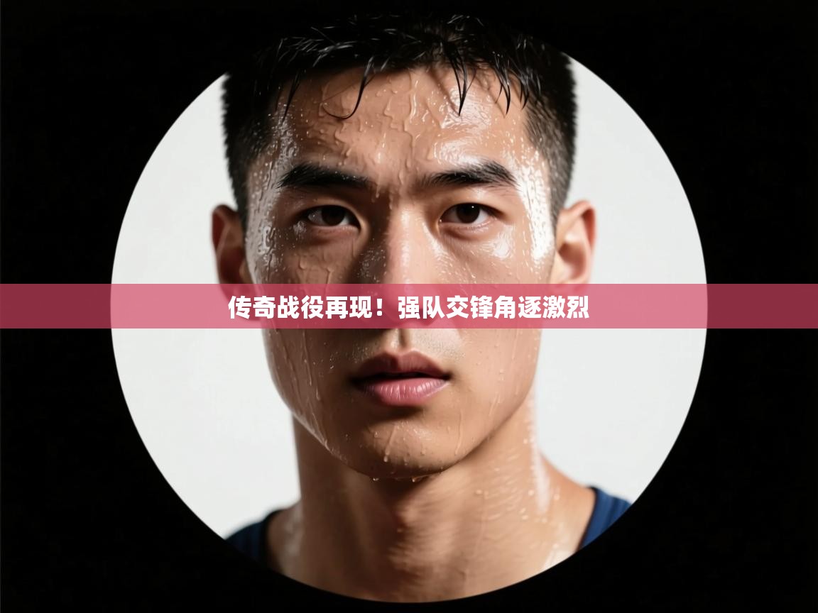 传奇战役再现！强队交锋角逐激烈  第1张